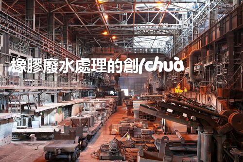 橡膠廢水處理的創(chuàng)新技術(shù)與以后展望？